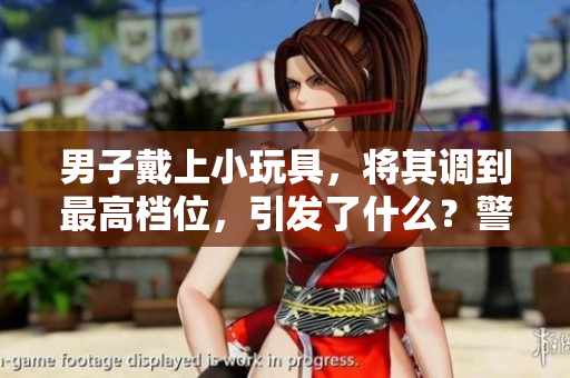 男子戴上小玩具,將其調(diào)到最高檔位,引發(fā)了什么?警方出手干預(yù)! 男子戴上小玩具,將其調(diào)到最高檔位,引發(fā)了什么?警方出手干預(yù)!