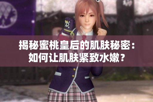揭秘蜜桃皇后的肌膚秘密:如何讓肌膚緊致水嫩? 揭秘蜜桃皇后的肌膚秘密:如何讓肌膚緊致水嫩?