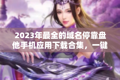 2023年最全的域名?？勘P他手機應用下載合集，一鍵安裝輕松獲取