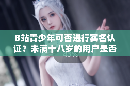B站青少年可否進行實名認證？未滿十八歲的用戶是否可以在B站完成實名認證？