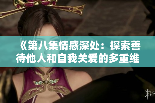 《第八集情感深處：探索善待他人和自我關(guān)愛(ài)的多重維度》