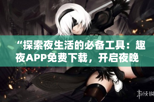 “探索夜生活的必備工具：趣夜APP免費下載，開啟夜晚新體驗！”