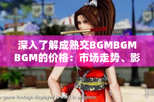 深入了解成熟交BGMBGMBGM的價格：市場走勢、影響因素及未來趨勢