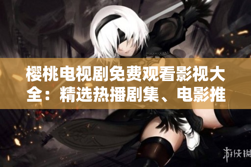 櫻桃電視劇免費(fèi)觀(guān)看影視大全：精選熱播劇集、電影推薦一網(wǎng)打盡