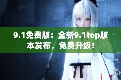 9.1免費(fèi)版：全新9.1top版本發(fā)布，免費(fèi)升級(jí)！