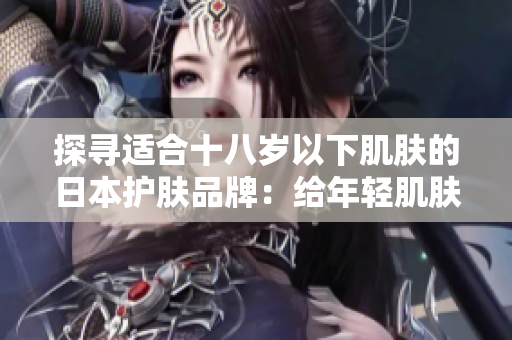 探尋適合十八歲以下肌膚的日本護(hù)膚品牌：給年輕肌膚呵護(hù)與關(guān)愛(ài)