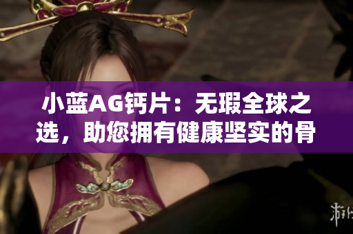 小藍(lán)AG鈣片：無(wú)瑕全球之選，助您擁有健康堅(jiān)實(shí)的骨骼