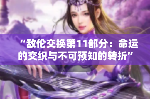 “敵倫交換第11部分：命運的交織與不可預知的轉折”