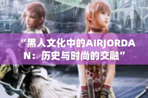 “黑人文化中的AIRJORDAN：歷史與時尚的交融”