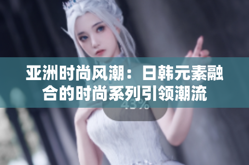 亞洲時尚風潮：日韓元素融合的時尚系列引領潮流