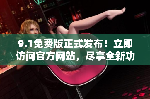 9.1免費版正式發(fā)布！立即訪問官方網(wǎng)站，盡享全新功能！
