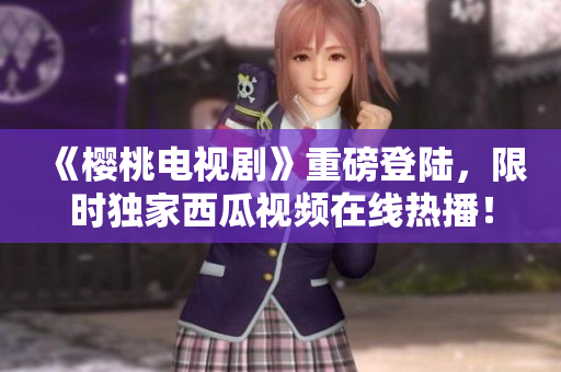 《櫻桃電視劇》重磅登陸，限時(shí)獨(dú)家西瓜視頻在線熱播！