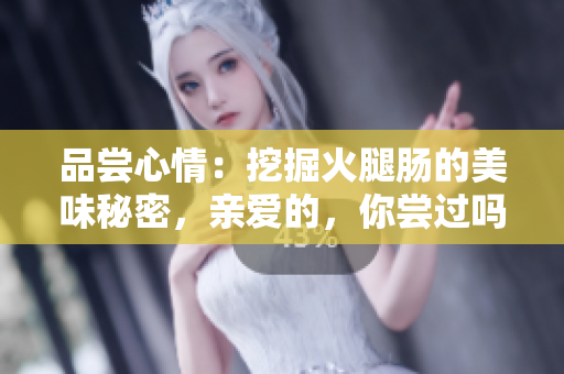 品嘗心情：挖掘火腿腸的美味秘密，親愛的，你嘗過嗎？