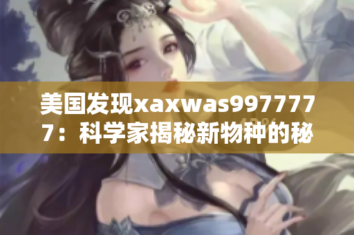 美國發(fā)現(xiàn)xaxwas9977777：科學家揭秘新物種的秘密