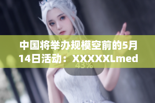中國將舉辦規(guī)?？涨暗?月14日活動：XXXXXLmedjyf探索全新未來
