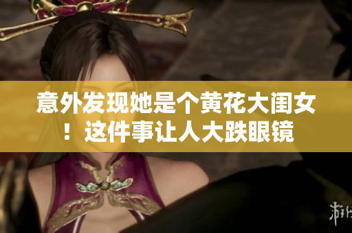 意外發(fā)現(xiàn)她是個(gè)黃花大閨女！這件事讓人大跌眼鏡