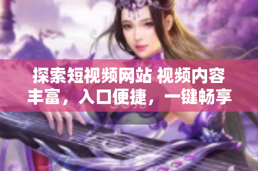 探索短視頻網(wǎng)站 視頻內(nèi)容豐富，入口便捷，一鍵暢享精彩視頻！