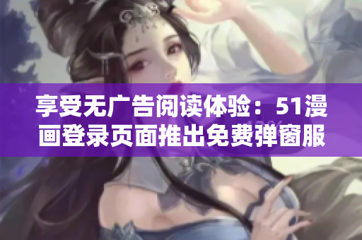 享受無(wú)廣告閱讀體驗(yàn)：51漫畫登錄頁(yè)面推出免費(fèi)彈窗服務(wù)！