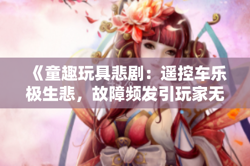 《童趣玩具悲?。哼b控車樂極生悲，故障頻發(fā)引玩家無奈》
