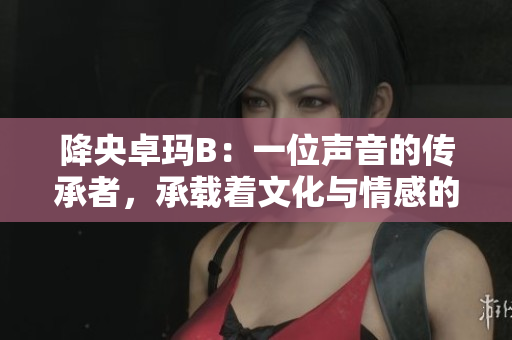 降央卓瑪B：一位聲音的傳承者，承載著文化與情感的深情之音