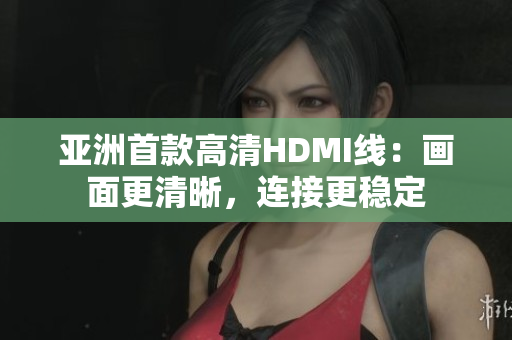 亞洲首款高清HDMI線：畫面更清晰，連接更穩(wěn)定