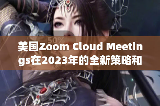 美國Zoom Cloud Meetings在2023年的全新策略和發(fā)展趨勢