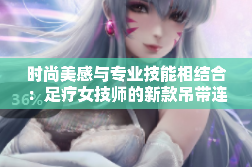 時尚美感與專業(yè)技能相結(jié)合：足療女技師的新款吊帶連衣裙工作服