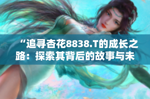 “追尋杏花8838.T的成長之路：探索其背后的故事與未來前景”