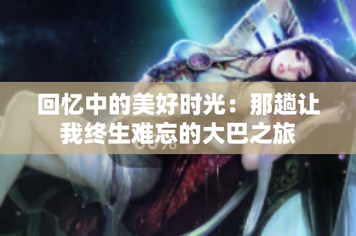 回憶中的美好時光：那趟讓我終生難忘的大巴之旅