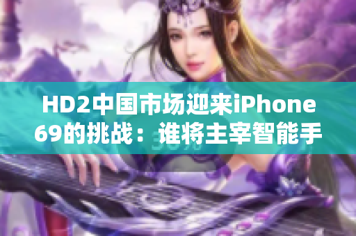 HD2中國市場迎來iPhone69的挑戰(zhàn)：誰將主宰智能手機領(lǐng)域？