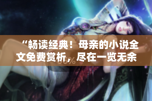 “暢讀經典！母親的小說全文免費賞析，盡在一覽無余！”