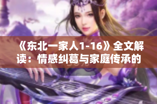 《東北一家人1-16》全文解讀：情感糾葛與家庭傳承的故事揭秘