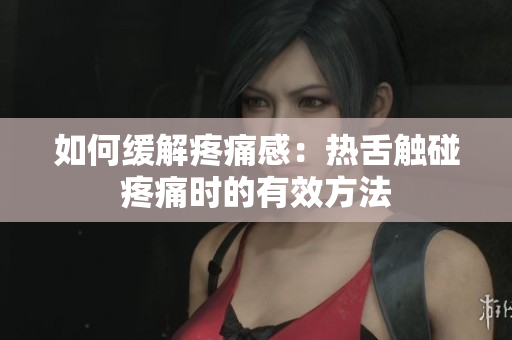 如何緩解疼痛感：熱舌觸碰疼痛時(shí)的有效方法