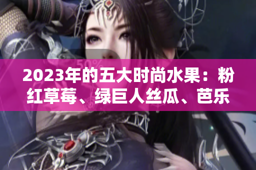 2023年的五大時尚水果：粉紅草莓、綠巨人絲瓜、芭樂、櫻桃與秋葵