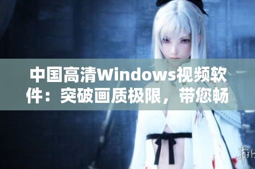 中國(guó)高清Windows視頻軟件：突破畫(huà)質(zhì)極限，帶您暢享震撼視聽(tīng)