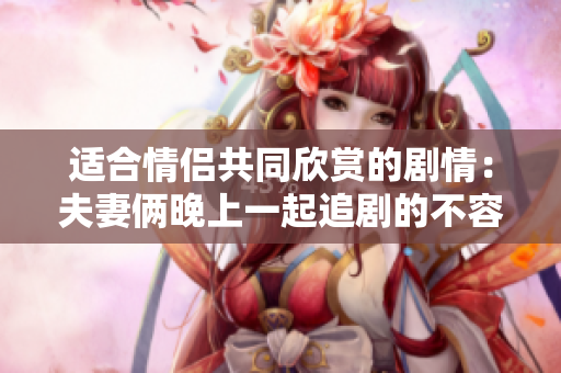 適合情侶共同欣賞的劇情：夫妻倆晚上一起追劇的不容錯過佳作