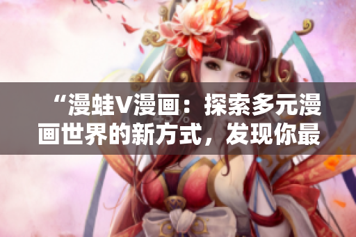 “漫蛙V漫畫：探索多元漫畫世界的新方式，發(fā)現(xiàn)你最喜愛的漫畫作品”