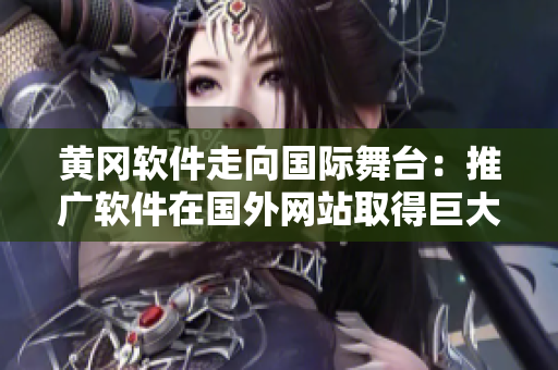 黃岡軟件走向國(guó)際舞臺(tái)：推廣軟件在國(guó)外網(wǎng)站取得巨大成功