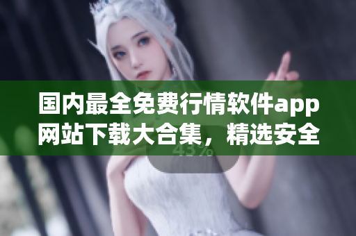國(guó)內(nèi)最全免費(fèi)行情軟件app網(wǎng)站下載大合集，精選安全實(shí)用資源推薦