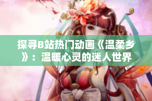 探尋B站熱門(mén)動(dòng)畫(huà)《溫柔鄉(xiāng)》：溫暖心靈的迷人世界