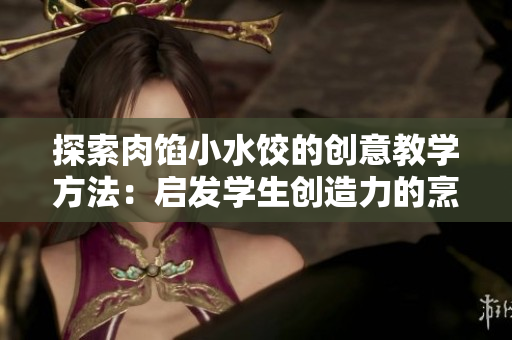 探索肉餡小水餃的創(chuàng)意教學(xué)方法：啟發(fā)學(xué)生創(chuàng)造力的烹飪之旅
