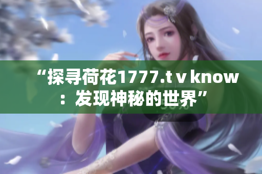 “探尋荷花1777.tⅴknow：發(fā)現(xiàn)神秘的世界”