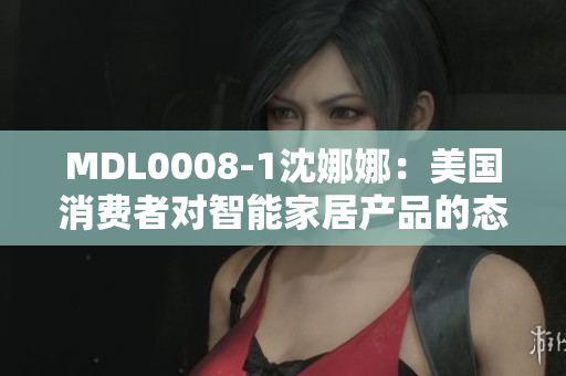 MDL0008-1沈娜娜：美國消費者對智能家居產(chǎn)品的態(tài)度調(diào)查