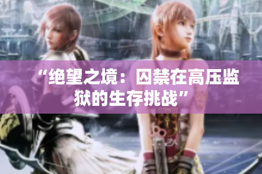 “絕望之境：囚禁在高壓監(jiān)獄的生存挑戰(zhàn)”