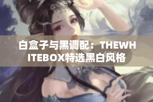白盒子與黑調(diào)配：THEWHITEBOX特選黑白風(fēng)格