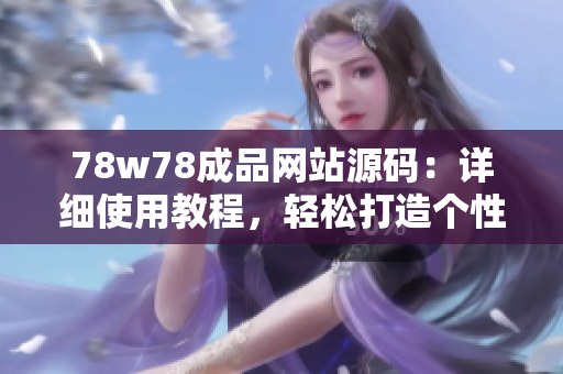 78w78成品網(wǎng)站源碼：詳細(xì)使用教程，輕松打造個(gè)性網(wǎng)站！