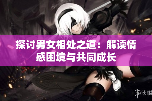 探討男女相處之道：解讀情感困境與共同成長(zhǎng)