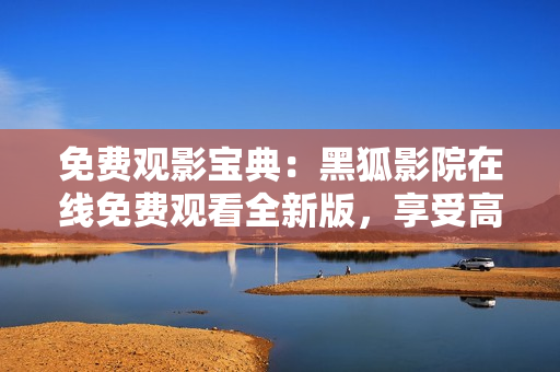 免費(fèi)觀影寶典：黑狐影院在線免費(fèi)觀看全新版，享受高清大片盡在其中！