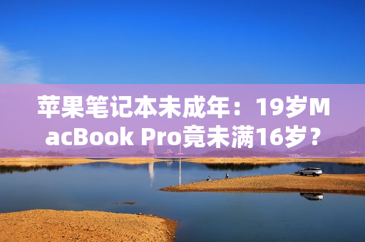 蘋果筆記本未成年：19歲MacBook Pro竟未滿16歲？