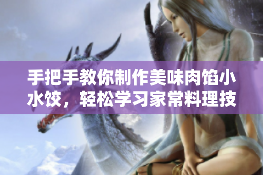 手把手教你制作美味肉餡小水餃，輕松學(xué)習(xí)家常料理技巧